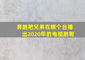 奔跑吧兄弟在哪个台播出2020年的电视剧呢