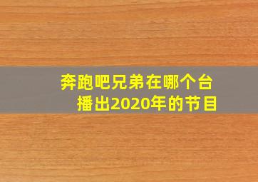 奔跑吧兄弟在哪个台播出2020年的节目