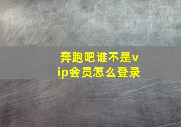 奔跑吧谁不是vip会员怎么登录