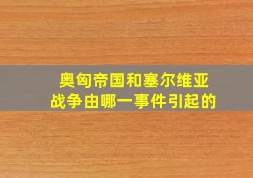 奥匈帝国和塞尔维亚战争由哪一事件引起的