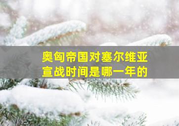 奥匈帝国对塞尔维亚宣战时间是哪一年的