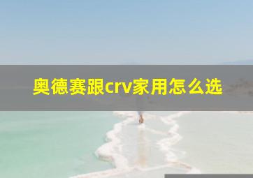 奥德赛跟crv家用怎么选