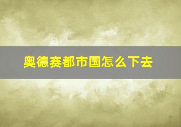 奥德赛都市国怎么下去