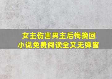 女主伤害男主后悔挽回小说免费阅读全文无弹窗