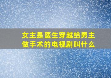 女主是医生穿越给男主做手术的电视剧叫什么