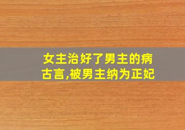 女主治好了男主的病古言,被男主纳为正妃