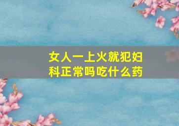 女人一上火就犯妇科正常吗吃什么药