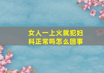 女人一上火就犯妇科正常吗怎么回事