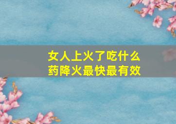 女人上火了吃什么药降火最快最有效