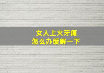 女人上火牙痛怎么办缓解一下