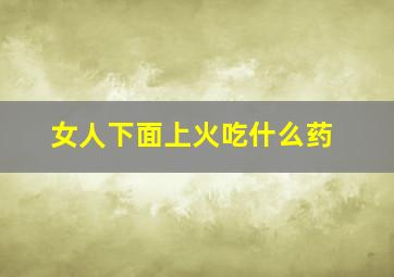 女人下面上火吃什么药