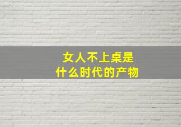 女人不上桌是什么时代的产物