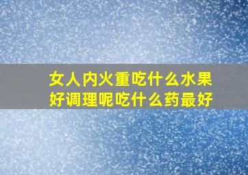 女人内火重吃什么水果好调理呢吃什么药最好