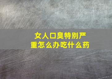 女人口臭特别严重怎么办吃什么药