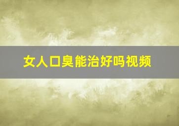 女人口臭能治好吗视频