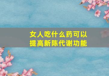 女人吃什么药可以提高新陈代谢功能