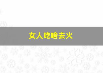 女人吃啥去火