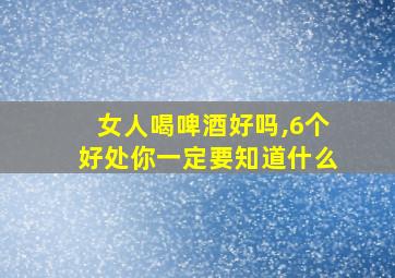 女人喝啤酒好吗,6个好处你一定要知道什么