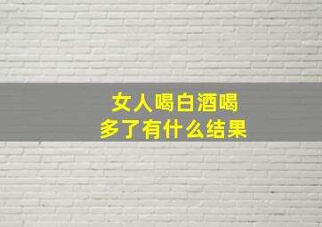 女人喝白酒喝多了有什么结果