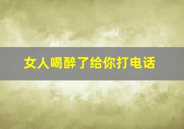 女人喝醉了给你打电话