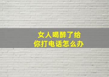 女人喝醉了给你打电话怎么办