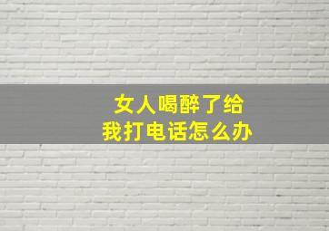 女人喝醉了给我打电话怎么办