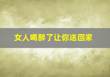 女人喝醉了让你送回家