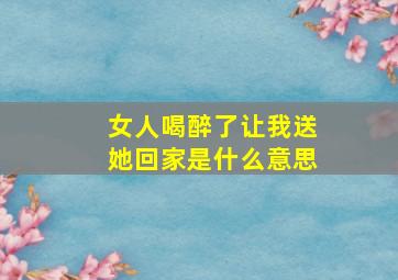 女人喝醉了让我送她回家是什么意思