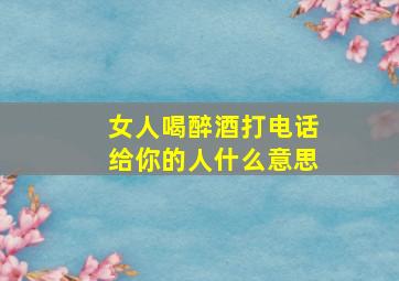 女人喝醉酒打电话给你的人什么意思