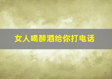 女人喝醉酒给你打电话