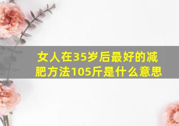 女人在35岁后最好的减肥方法105斤是什么意思