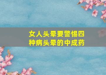 女人头晕要警惕四种病头晕的中成药