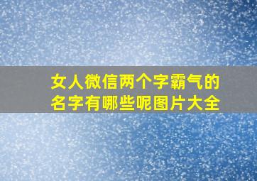 女人微信两个字霸气的名字有哪些呢图片大全