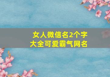 女人微信名2个字大全可爱霸气网名