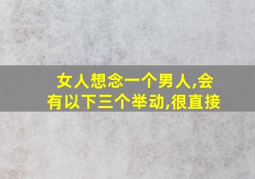 女人想念一个男人,会有以下三个举动,很直接