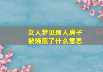 女人梦见别人房子被烧黑了什么意思