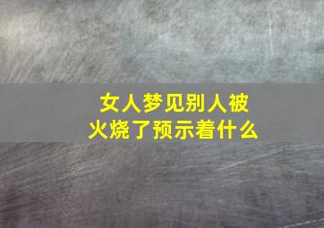 女人梦见别人被火烧了预示着什么