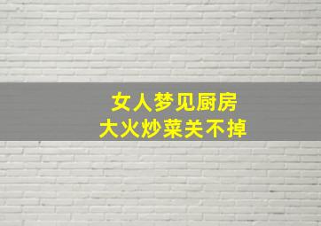 女人梦见厨房大火炒菜关不掉