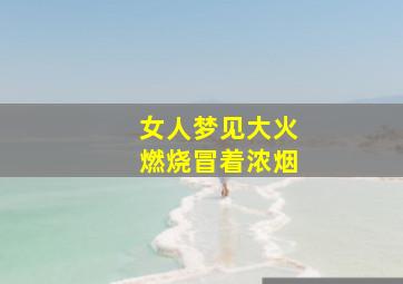 女人梦见大火燃烧冒着浓烟