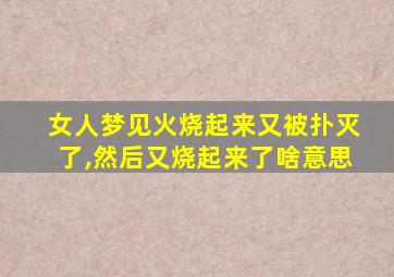 女人梦见火烧起来又被扑灭了,然后又烧起来了啥意思