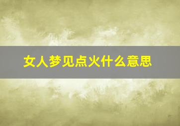 女人梦见点火什么意思