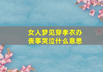 女人梦见穿孝衣办丧事哭泣什么意思