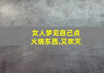 女人梦见自己点火烧东西,又吹灭