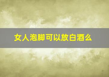 女人泡脚可以放白酒么