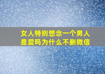 女人特别想念一个男人是爱吗为什么不删微信