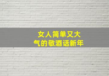 女人简单又大气的敬酒话新年