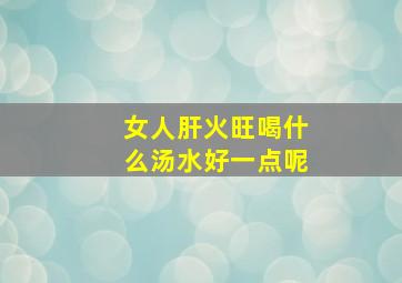 女人肝火旺喝什么汤水好一点呢