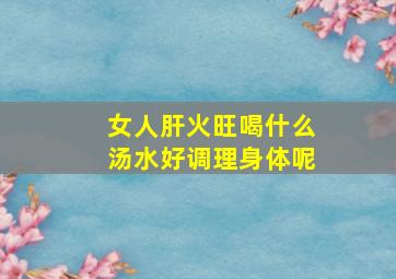 女人肝火旺喝什么汤水好调理身体呢