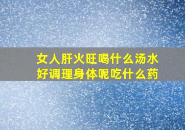 女人肝火旺喝什么汤水好调理身体呢吃什么药