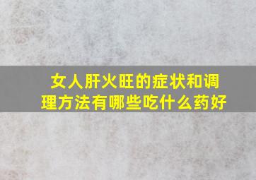 女人肝火旺的症状和调理方法有哪些吃什么药好